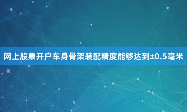 网上股票开户车身骨架装配精度能够达到±0.5毫米