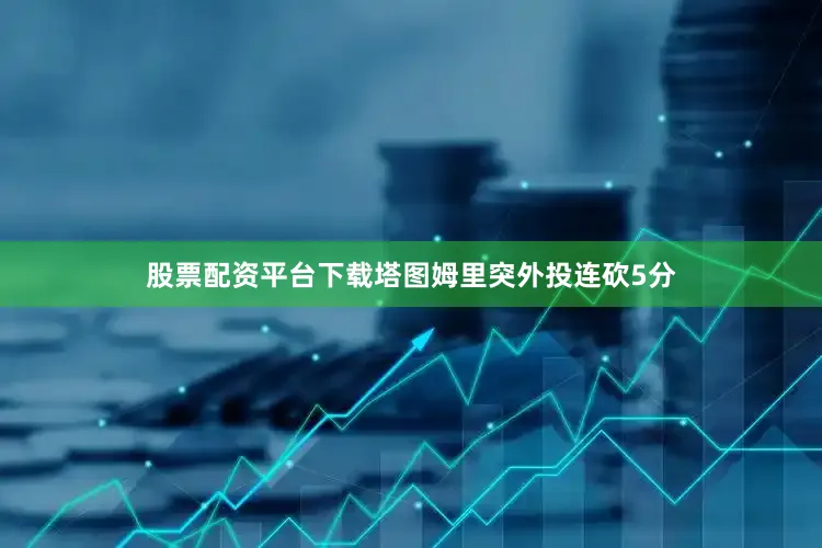 股票配资平台下载塔图姆里突外投连砍5分
