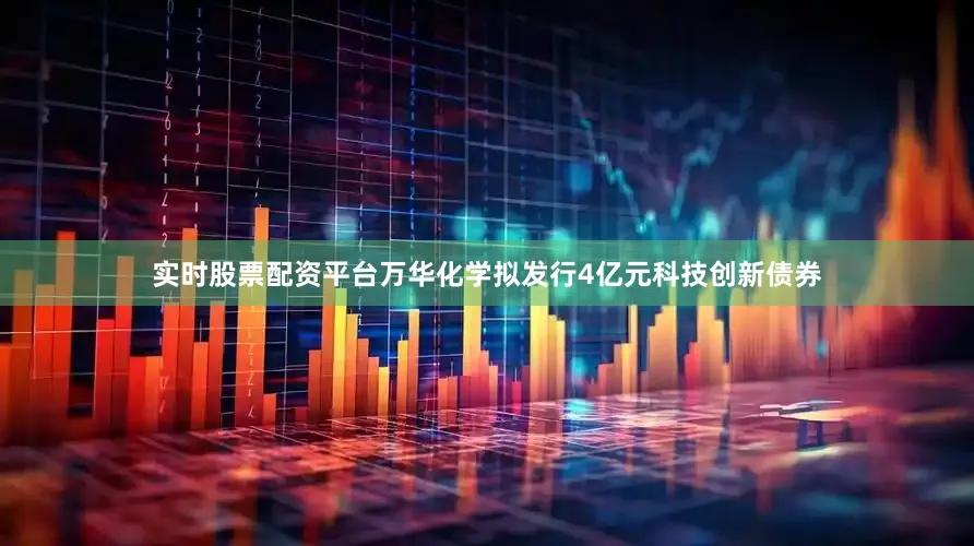 实时股票配资平台　　万华化学拟发行4亿元科技创新债券
