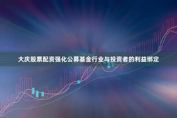 大庆股票配资强化公募基金行业与投资者的利益绑定