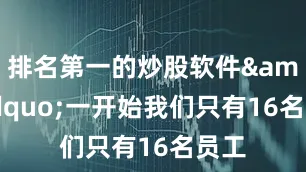 排名第一的炒股软件&ldquo;一开始我们只有16名员工