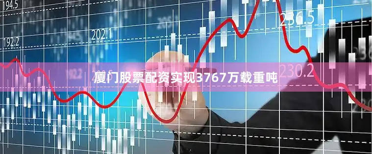 厦门股票配资实现3767万载重吨