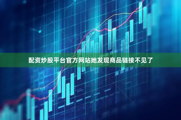 配资炒股平台官方网站她发现商品链接不见了