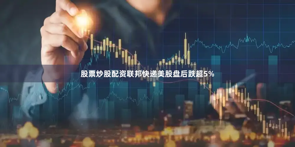 股票炒股配资联邦快递美股盘后跌超5%