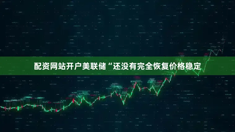 配资网站开户美联储“还没有完全恢复价格稳定
