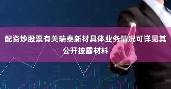 配资炒股票有关瑞泰新材具体业务情况可详见其公开披露材料