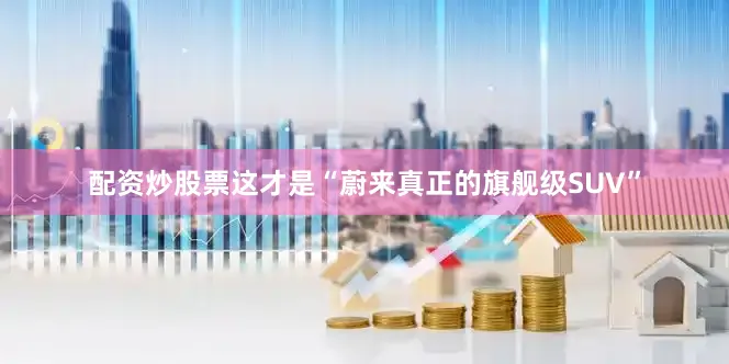 配资炒股票这才是“蔚来真正的旗舰级SUV”