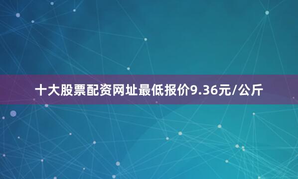 十大股票配资网址最低报价9.36元/公斤