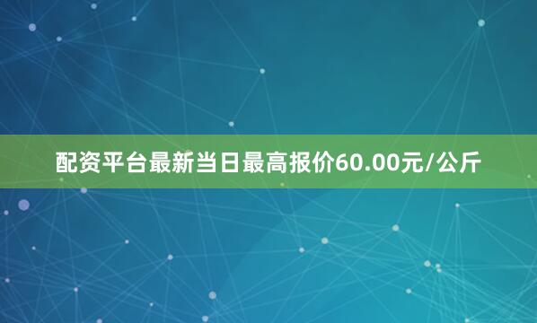 配资平台最新当日最高报价60.00元/公斤