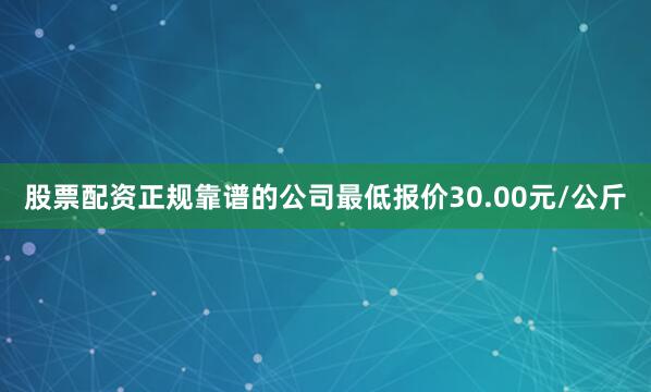 股票配资正规靠谱的公司最低报价30.00元/公斤